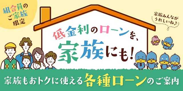 組合員のご家族限定 低金利のローンを、家族にも!