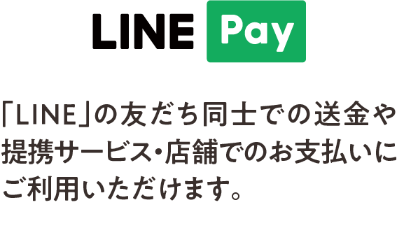 LINE Pay 加盟「LINE」の友だち同士での送金や 提携サービス・店舗でのお支払いにご利用いただけます。