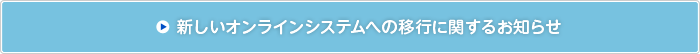 新しいオンラインシステムへの移行に関するお知らせ