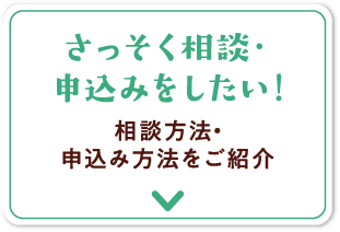 さっそく相談・申込みをしたい！