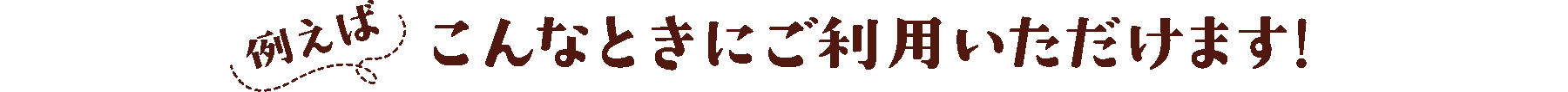 例えば　こんなときにご利用いただけます!