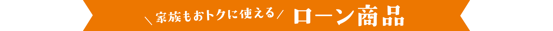 家族もおトクに使えるローン商品