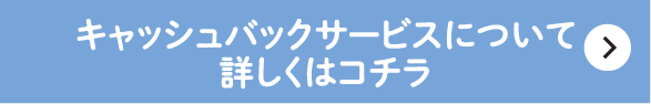キャッシュバックサービスについて詳しくはコチラ