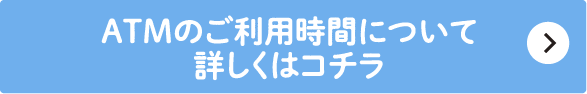 ATMのご利用時間について詳しくはコチラ