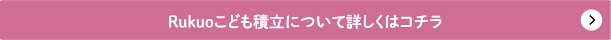 Rukuoこども積立について詳しくはコチラ