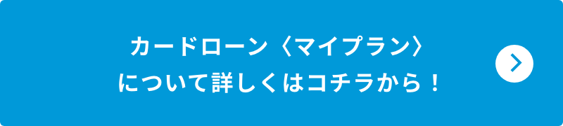 カードローン〈マイプラン〉について詳しくはコチラから！