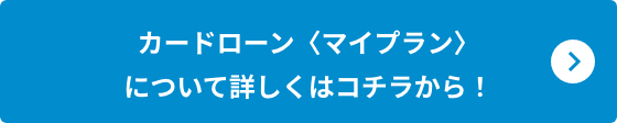 カードローン〈マイプラン〉について詳しくはコチラから！