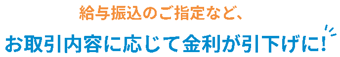 給与振込のご指定など、お取引内容に応じて金利が引下げに!