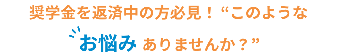 奨学金を返済中の方必見！ “このようなお悩みありませんか？”