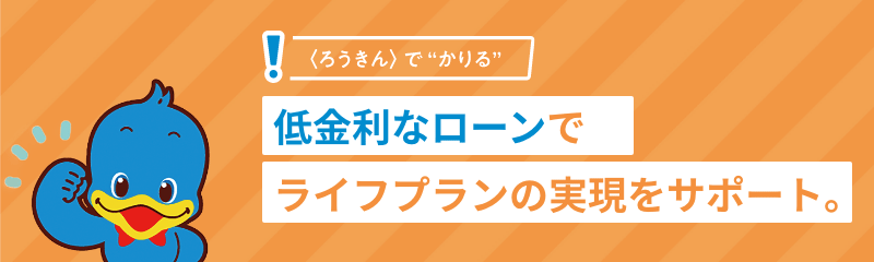 ＜ろうきん＞で“借りる”低金利なローンでライフプランの実現をサポート。