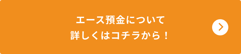 エース預金について詳しくはコチラから！