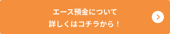 エース預金について詳しくはコチラから！