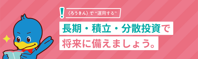 ＜ろうきん＞で“運用する”長期・積立・分散投資で将来に備えましょう。