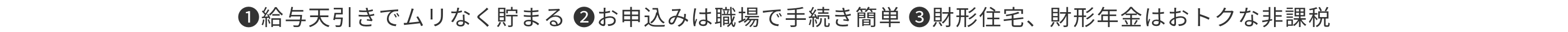 1.給与天引きでムリなく貯まる 2.お申込みは職場で手続き簡単 3.財形住宅、財形年金はおトクな非課税