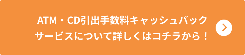 ATM・CD引出手数料キャッシュバックサービスについて詳しくはコチラから！