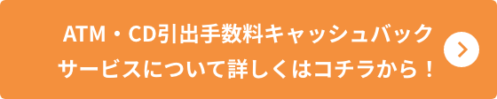 ATM・CD引出手数料キャッシュバックサービスについて詳しくはコチラから！