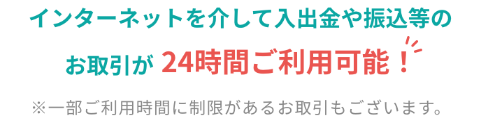 インターネットを介して入出金や振込等のお取引が24時間ご利用可能！