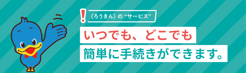 ＜ろうきん＞のサービス！いつでも、どこでも簡単に手続きができます。