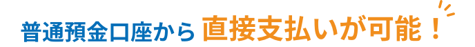 普通預金口座から直接支払いが可能！