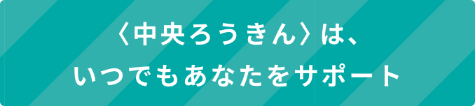 <中央ろうきん>は、いつでもあなたをサポート