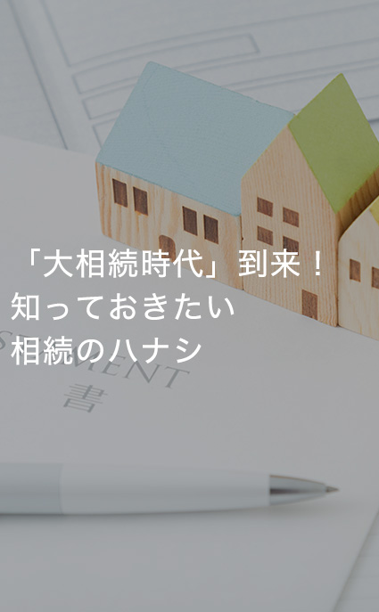 「大相続時代」到来！知っておきたい相続のハナシ