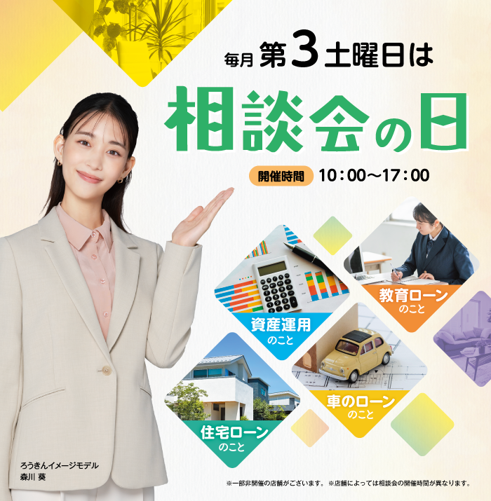 毎月第3土曜日は相談会の日。開催時間10:00～17:00。住宅ローンのこと、教育ローンのこと、車のローンのこと、資産運用のこと。ろうきんイメージモデル 森川葵